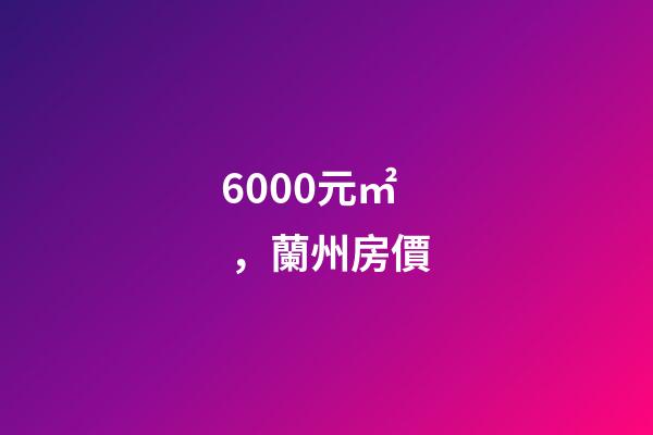 6000元/㎡，蘭州房價